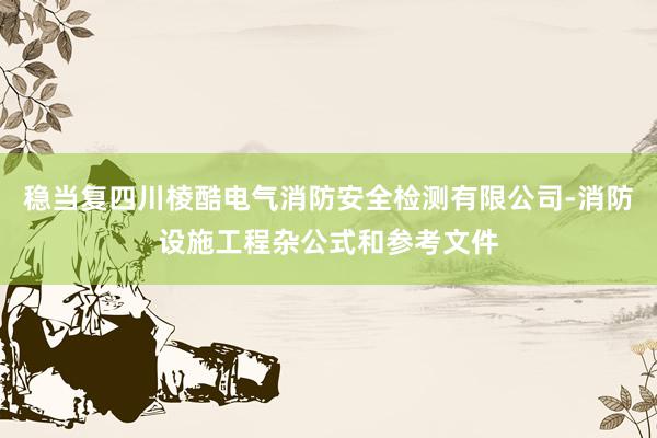 稳当复四川棱酷电气消防安全检测有限公司-消防设施工程杂公式和参考文件